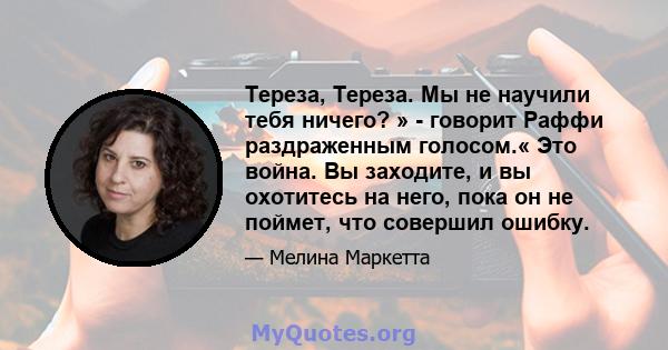 Тереза, Тереза. Мы не научили тебя ничего? » - говорит Раффи раздраженным голосом.« Это война. Вы заходите, и вы охотитесь на него, пока он не поймет, что совершил ошибку.