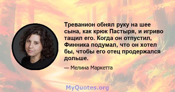 Треванион обнял руку на шее сына, как крюк Пастыря, и игриво тащил его. Когда он отпустил, Финника подумал, что он хотел бы, чтобы его отец продержался дольше.