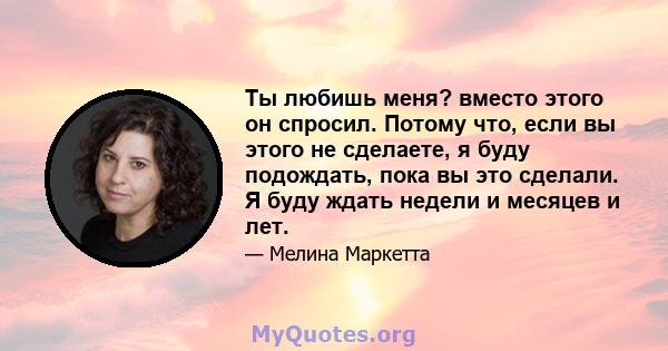 Ты любишь меня? вместо этого он спросил. Потому что, если вы этого не сделаете, я буду подождать, пока вы это сделали. Я буду ждать недели и месяцев и лет.