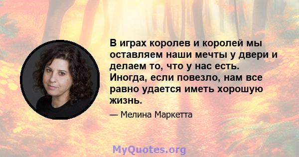 В играх королев и королей мы оставляем наши мечты у двери и делаем то, что у нас есть. Иногда, если повезло, нам все равно удается иметь хорошую жизнь.