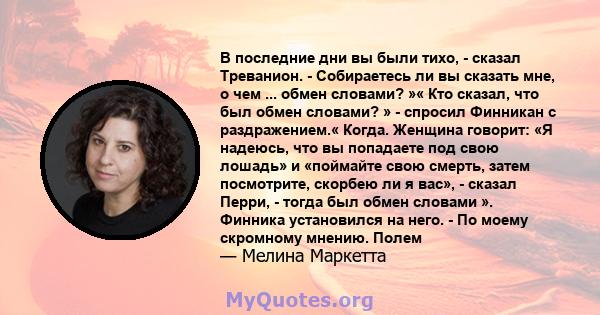 В последние дни вы были тихо, - сказал Треванион. - Собираетесь ли вы сказать мне, о чем ... обмен словами? »« Кто сказал, что был обмен словами? » - спросил Финникан с раздражением.« Когда. Женщина говорит: «Я надеюсь, 