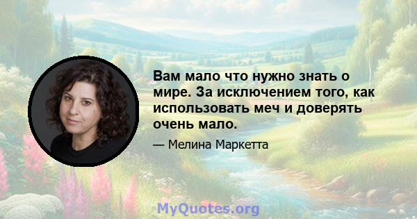 Вам мало что нужно знать о мире. За исключением того, как использовать меч и доверять очень мало.