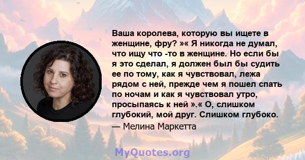 Ваша королева, которую вы ищете в женщине, фру? »« Я никогда не думал, что ищу что -то в женщине. Но если бы я это сделал, я должен был бы судить ее по тому, как я чувствовал, лежа рядом с ней, прежде чем я пошел спать