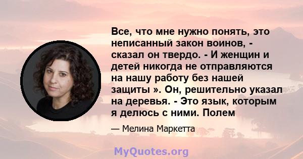 Все, что мне нужно понять, это неписанный закон воинов, - сказал он твердо. - И женщин и детей никогда не отправляются на нашу работу без нашей защиты ». Он, решительно указал на деревья. - Это язык, которым я делюсь с