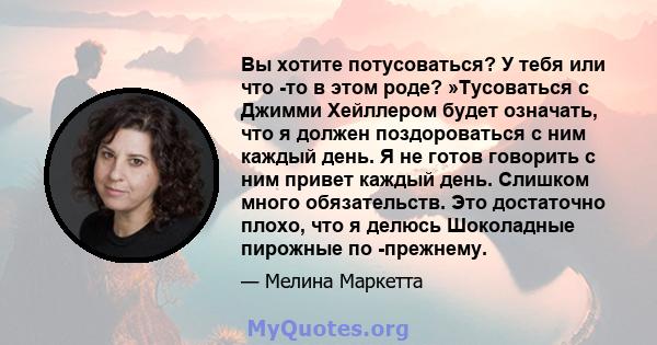 Вы хотите потусоваться? У тебя или что -то в этом роде? »Тусоваться с Джимми Хейллером будет означать, что я должен поздороваться с ним каждый день. Я не готов говорить с ним привет каждый день. Слишком много