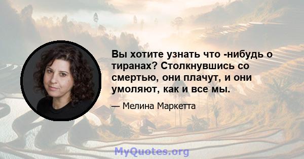 Вы хотите узнать что -нибудь о тиранах? Столкнувшись со смертью, они плачут, и они умоляют, как и все мы.