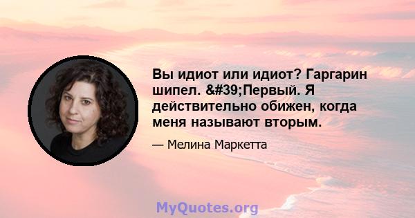 Вы идиот или идиот? Гаргарин шипел. 'Первый. Я действительно обижен, когда меня называют вторым.