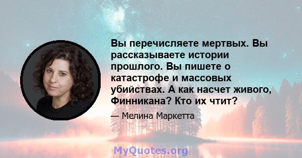 Вы перечисляете мертвых. Вы рассказываете истории прошлого. Вы пишете о катастрофе и массовых убийствах. А как насчет живого, Финникана? Кто их чтит?