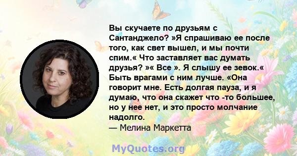 Вы скучаете по друзьям с Сантанджело? »Я спрашиваю ее после того, как свет вышел, и мы почти спим.« Что заставляет вас думать друзья? »« Все ». Я слышу ее зевок.« Быть врагами с ним лучше. «Она говорит мне. Есть долгая