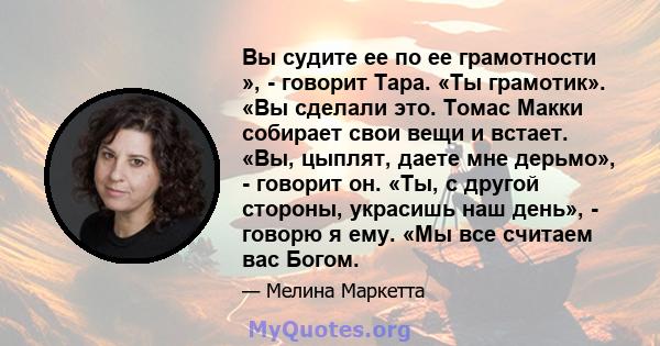 Вы судите ее по ее грамотности », - говорит Тара. «Ты грамотик». «Вы сделали это. Томас Макки собирает свои вещи и встает. «Вы, цыплят, даете мне дерьмо», - говорит он. «Ты, с другой стороны, украсишь наш день», -