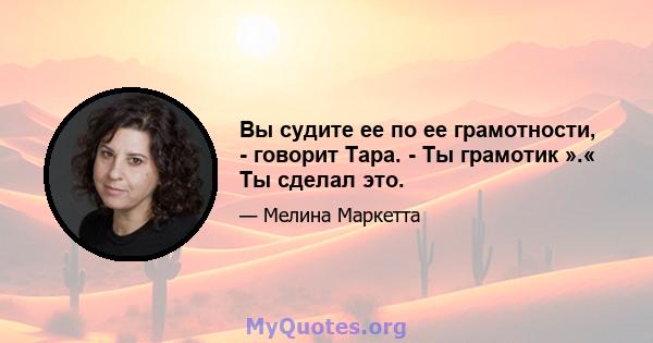 Вы судите ее по ее грамотности, - говорит Тара. - Ты грамотик ».« Ты сделал это.