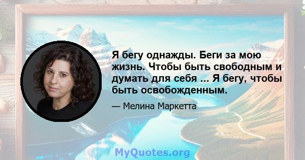 Я бегу однажды. Беги за мою жизнь. Чтобы быть свободным и думать для себя ... Я бегу, чтобы быть освобожденным.