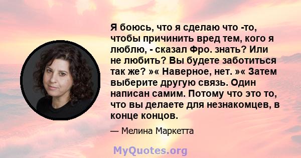 Я боюсь, что я сделаю что -то, чтобы причинить вред тем, кого я люблю, - сказал Фро. знать? Или не любить? Вы будете заботиться так же? »« Наверное, нет. »« Затем выберите другую связь. Один написан самим. Потому что