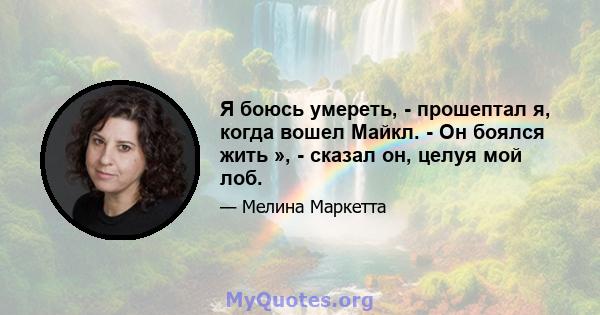 Я боюсь умереть, - прошептал я, когда вошел Майкл. - Он боялся жить », - сказал он, целуя мой лоб.