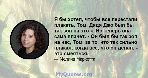 Я бы хотел, чтобы все перестали плакать, Том. Дядя Джо был бы так зол на это ». Но теперь она сама плачет. - Он был бы так зол на нас, Том, за то, что так сильно плакал, когда все, что он делал, - это смеяться.