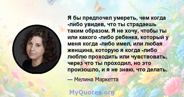 Я бы предпочел умереть, чем когда -либо увидев, что ты страдаешь таким образом. Я не хочу, чтобы ты или какого -либо ребенка, который у меня когда -либо имел, или любая женщина, которую я когда -либо люблю проходить или 