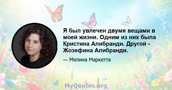 Я был увлечен двумя вещами в моей жизни. Одним из них была Кристина Алибранди. Другой - Жозефина Алибранди.