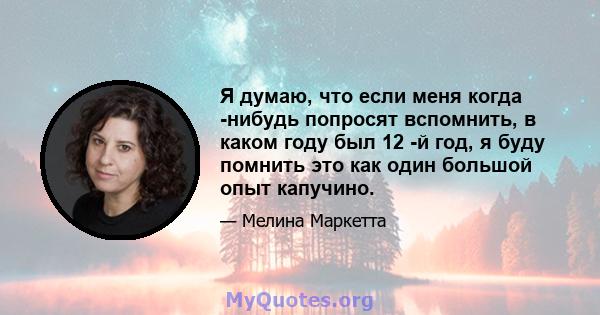 Я думаю, что если меня когда -нибудь попросят вспомнить, в каком году был 12 -й год, я буду помнить это как один большой опыт капучино.