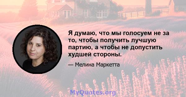 Я думаю, что мы голосуем не за то, чтобы получить лучшую партию, а чтобы не допустить худшей стороны.