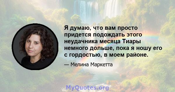 Я думаю, что вам просто придется подождать этого неудачника месяца Тиары немного дольше, пока я ношу его с гордостью, в моем районе.