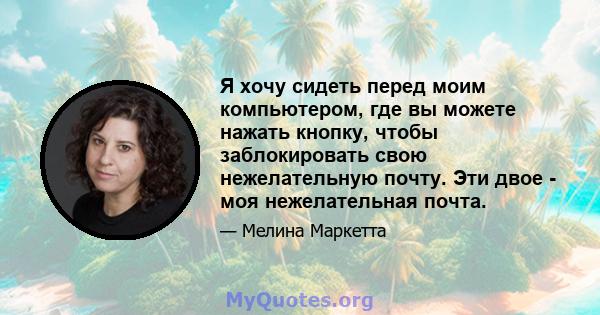 Я хочу сидеть перед моим компьютером, где вы можете нажать кнопку, чтобы заблокировать свою нежелательную почту. Эти двое - моя нежелательная почта.