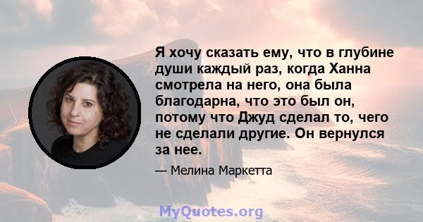 Я хочу сказать ему, что в глубине души каждый раз, когда Ханна смотрела на него, она была благодарна, что это был он, потому что Джуд сделал то, чего не сделали другие. Он вернулся за нее.