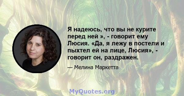 Я надеюсь, что вы не курите перед ней », - говорит ему Люсия. «Да, я лежу в постели и пыхтел ей на лице, Люсия», - говорит он, раздражен.