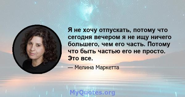 Я не хочу отпускать, потому что сегодня вечером я не ищу ничего большего, чем его часть. Потому что быть частью его не просто. Это все.