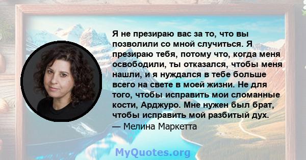 Я не презираю вас за то, что вы позволили со мной случиться. Я презираю тебя, потому что, когда меня освободили, ты отказался, чтобы меня нашли, и я нуждался в тебе больше всего на свете в моей жизни. Не для того, чтобы 