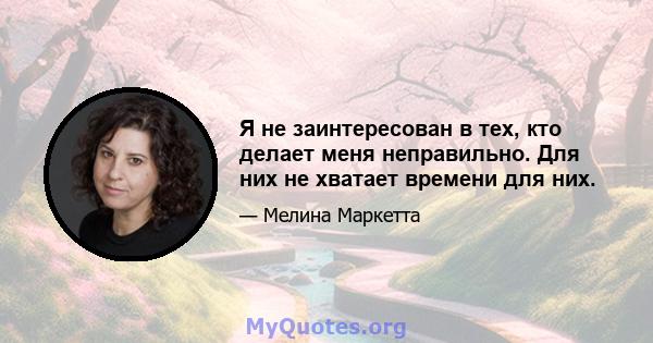 Я не заинтересован в тех, кто делает меня неправильно. Для них не хватает времени для них.