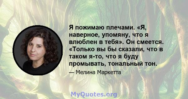 Я пожимаю плечами. «Я, наверное, упомяну, что я влюблен в тебя». Он смеется. «Только вы бы сказали, что в таком я-то, что я буду промывать, тональный тон.