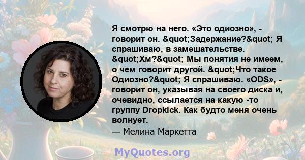 Я смотрю на него. «Это одиозно», - говорит он. "Задержание?" Я спрашиваю, в замешательстве. "Хм?" Мы понятия не имеем, о чем говорит другой. "Что такое Одиозно?" Я спрашиваю. «ODS», -