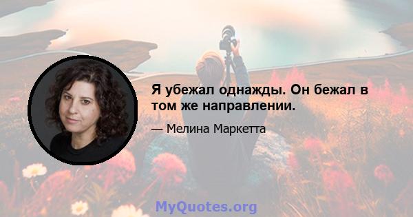 Я убежал однажды. Он бежал в том же направлении.