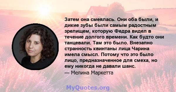 Затем она смеялась. Они оба были, и дикие зубы были самым радостным зрелищем, которую Федра видел в течение долгого времени. Как будто они танцевали. Там это было. Внезапно странность квинтаны лица Чарина имела смысл.