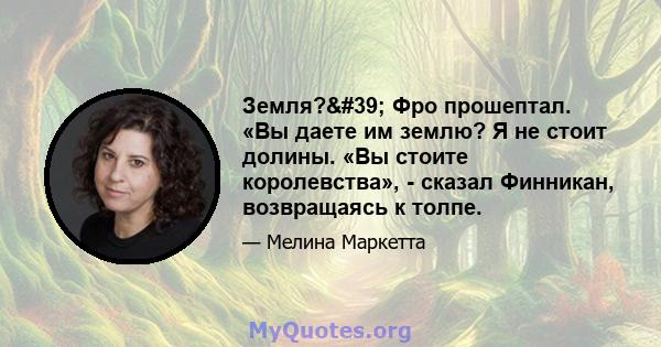 Земля?' Фро прошептал. «Вы даете им землю? Я не стоит долины. «Вы стоите королевства», - сказал Финникан, возвращаясь к толпе.