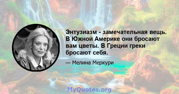 Энтузиазм - замечательная вещь. В Южной Америке они бросают вам цветы. В Греции греки бросают себя.