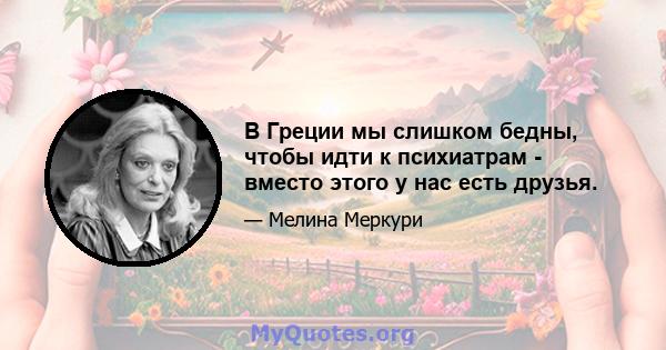 В Греции мы слишком бедны, чтобы идти к психиатрам - вместо этого у нас есть друзья.