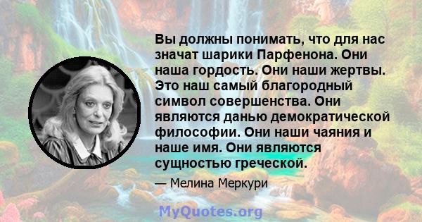 Вы должны понимать, что для нас значат шарики Парфенона. Они наша гордость. Они наши жертвы. Это наш самый благородный символ совершенства. Они являются данью демократической философии. Они наши чаяния и наше имя. Они