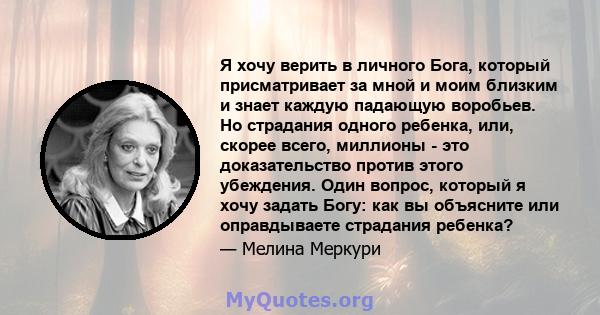 Я хочу верить в личного Бога, который присматривает за мной и моим близким и знает каждую падающую воробьев. Но страдания одного ребенка, или, скорее всего, миллионы - это доказательство против этого убеждения. Один