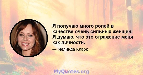 Я получаю много ролей в качестве очень сильных женщин. Я думаю, что это отражение меня как личности.