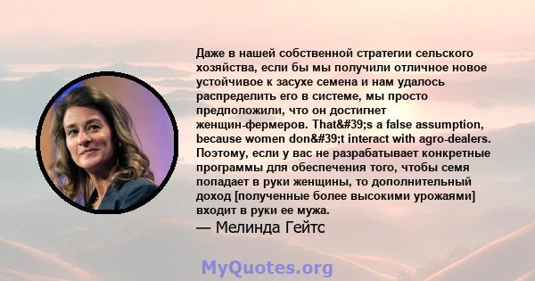 Даже в нашей собственной стратегии сельского хозяйства, если бы мы получили отличное новое устойчивое к засухе семена и нам удалось распределить его в системе, мы просто предположили, что он достигнет женщин-фермеров.