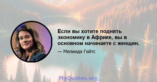 Если вы хотите поднять экономику в Африке, вы в основном начинаете с женщин.