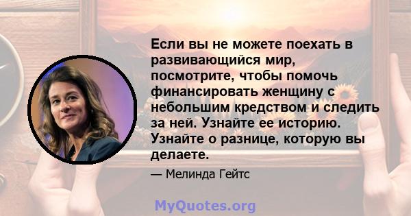 Если вы не можете поехать в развивающийся мир, посмотрите, чтобы помочь финансировать женщину с небольшим кредством и следить за ней. Узнайте ее историю. Узнайте о разнице, которую вы делаете.