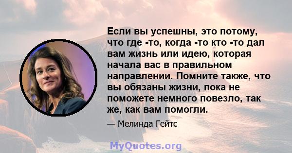 Если вы успешны, это потому, что где -то, когда -то кто -то дал вам жизнь или идею, которая начала вас в правильном направлении. Помните также, что вы обязаны жизни, пока не поможете немного повезло, так же, как вам