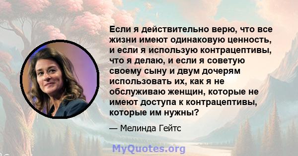 Если я действительно верю, что все жизни имеют одинаковую ценность, и если я использую контрацептивы, что я делаю, и если я советую своему сыну и двум дочерям использовать их, как я не обслуживаю женщин, которые не