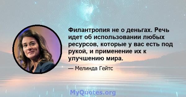 Филантропия не о деньгах. Речь идет об использовании любых ресурсов, которые у вас есть под рукой, и применение их к улучшению мира.