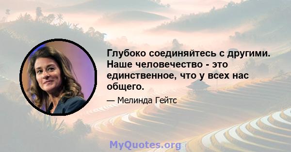 Глубоко соединяйтесь с другими. Наше человечество - это единственное, что у всех нас общего.