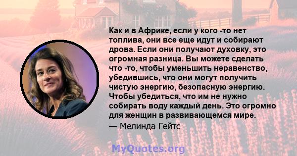 Как и в Африке, если у кого -то нет топлива, они все еще идут и собирают дрова. Если они получают духовку, это огромная разница. Вы можете сделать что -то, чтобы уменьшить неравенство, убедившись, что они могут получить 