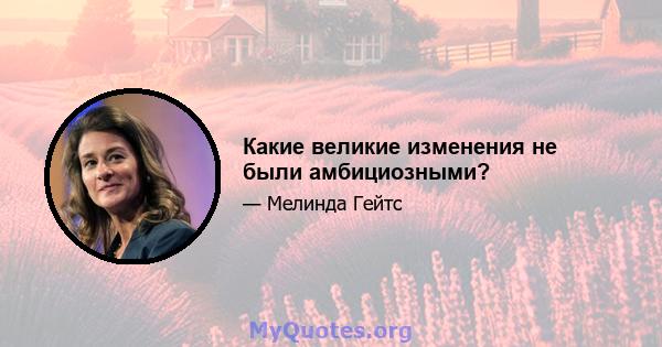 Какие великие изменения не были амбициозными?