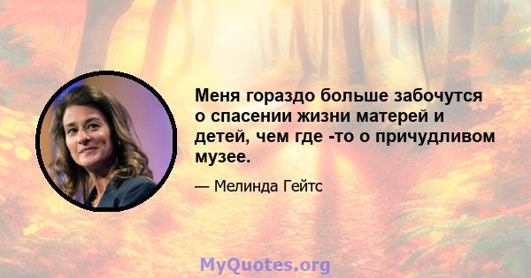 Меня гораздо больше забочутся о спасении жизни матерей и детей, чем где -то о причудливом музее.